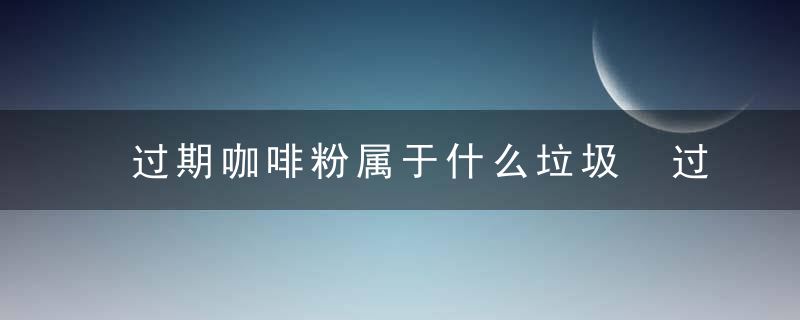 过期咖啡粉属于什么垃圾 过期咖啡粉属于哪种垃圾